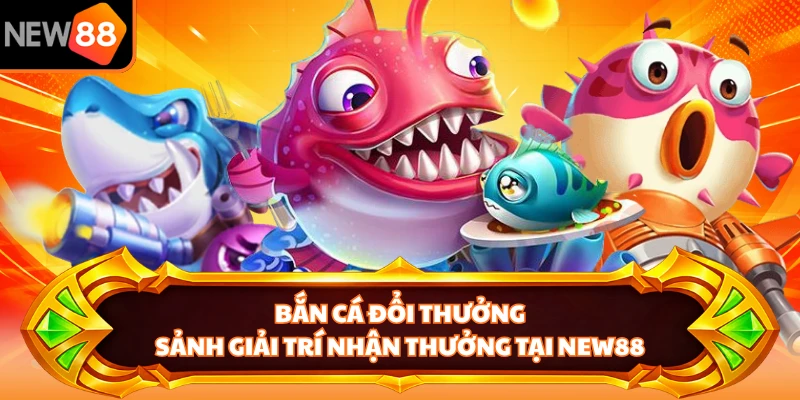 Bắn Cá Đổi Thưởng - Sảnh Giải Trí Nhận Thưởng Tại NEW88