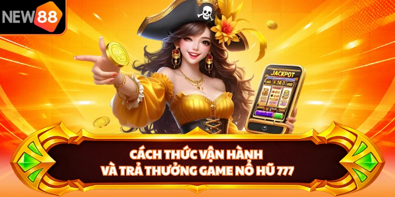 Cách thức vận hành và trả thưởng game nổ hũ 777 