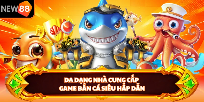 Đa dạng nhà cung cấp game bắn cá siêu hấp dẫn