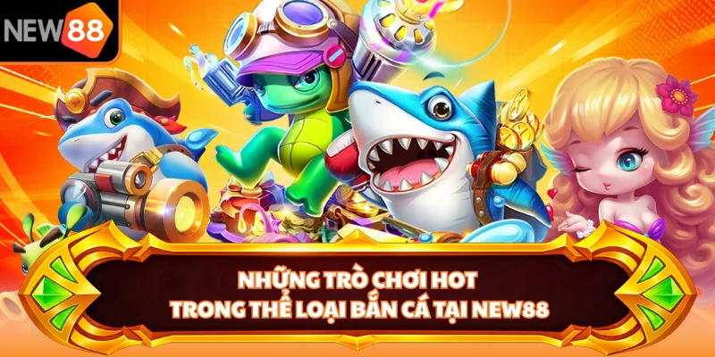 Những trò chơi hot trong thể loại bắn cá tại NEW88 