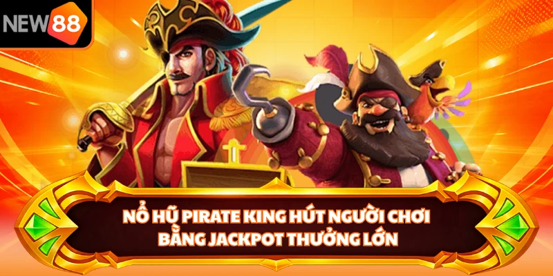 Nổ hũ pirate king hút người chơi bằng jackpot thưởng lớn