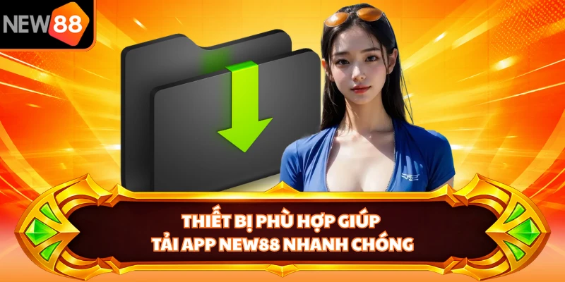 Thiết bị phù hợp giúp tải app NEW88 nhanh chóng