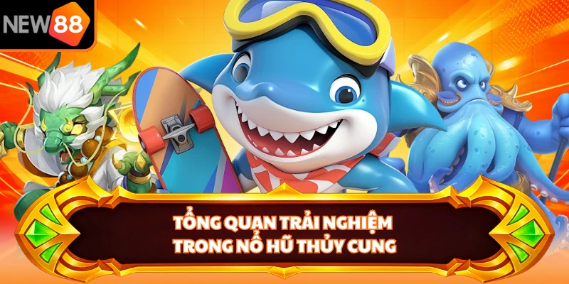 Tổng quan trải nghiệm trong nổ hũ thủy cung 