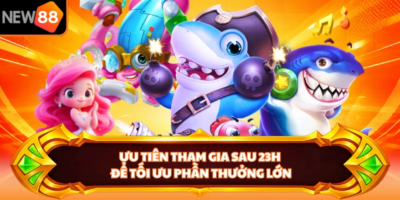 Ưu tiên tham gia sau 23h để tối ưu phần thưởng lớn 